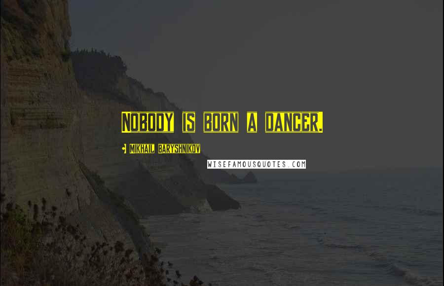 Mikhail Baryshnikov Quotes: Nobody is born a dancer.