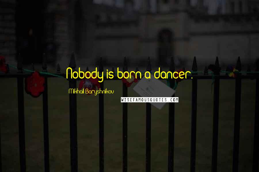 Mikhail Baryshnikov Quotes: Nobody is born a dancer.