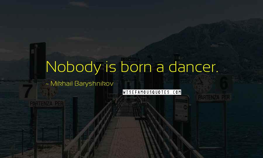 Mikhail Baryshnikov Quotes: Nobody is born a dancer.