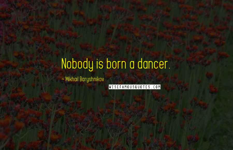 Mikhail Baryshnikov Quotes: Nobody is born a dancer.