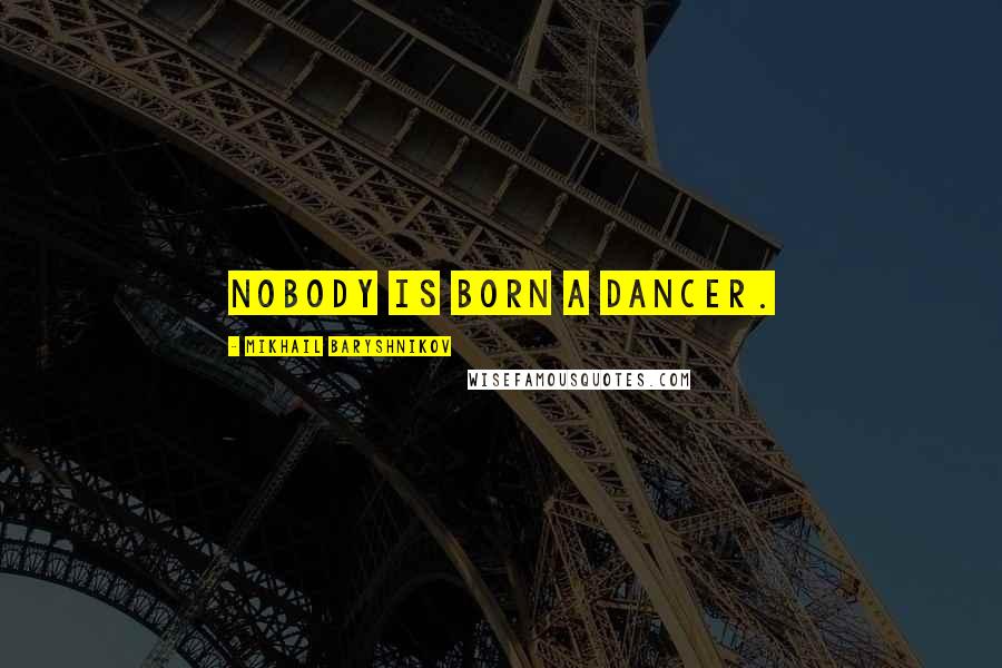 Mikhail Baryshnikov Quotes: Nobody is born a dancer.