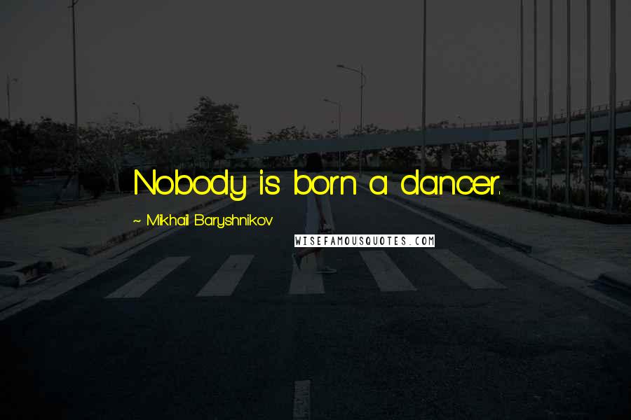 Mikhail Baryshnikov Quotes: Nobody is born a dancer.