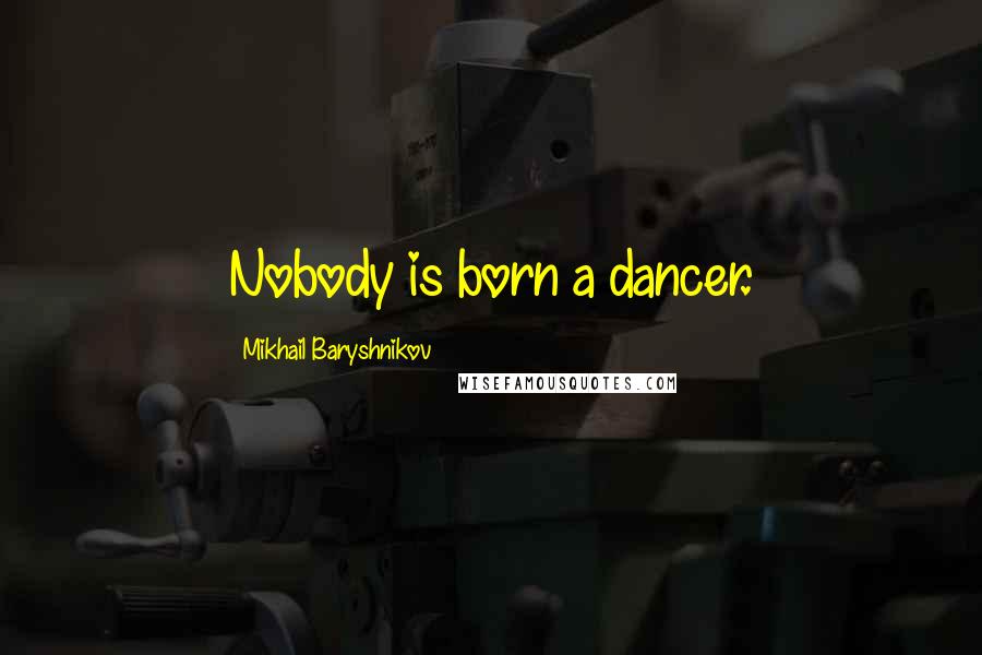 Mikhail Baryshnikov Quotes: Nobody is born a dancer.