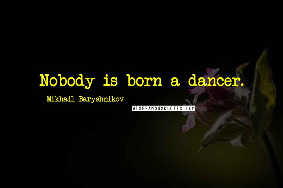 Mikhail Baryshnikov Quotes: Nobody is born a dancer.