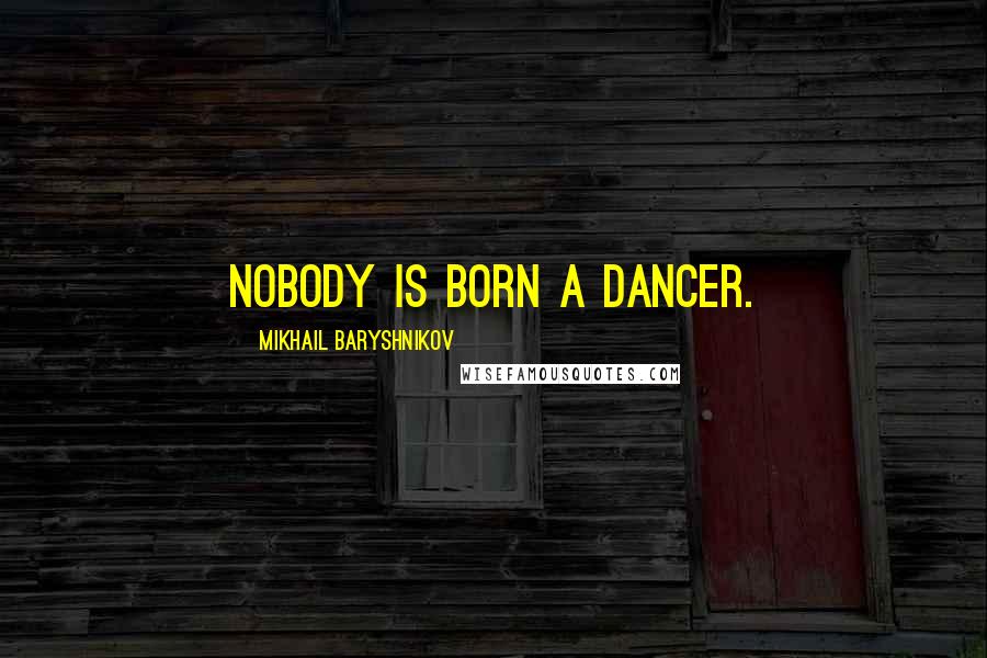 Mikhail Baryshnikov Quotes: Nobody is born a dancer.