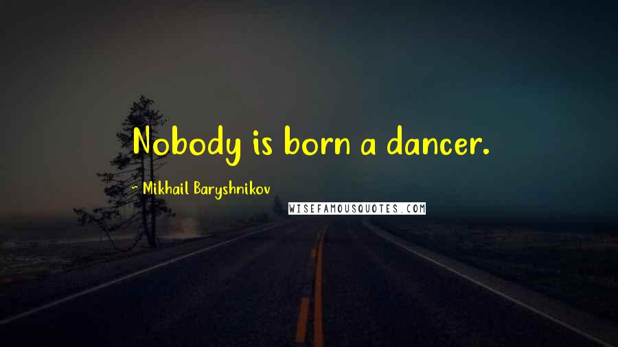 Mikhail Baryshnikov Quotes: Nobody is born a dancer.