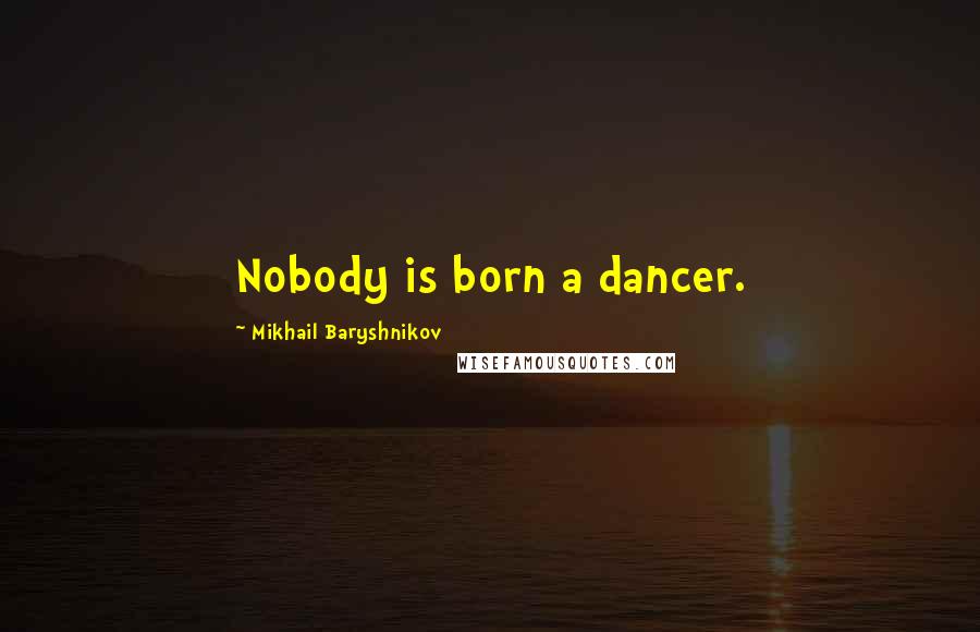 Mikhail Baryshnikov Quotes: Nobody is born a dancer.