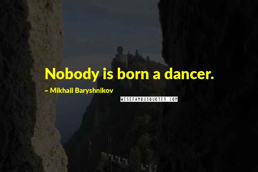 Mikhail Baryshnikov Quotes: Nobody is born a dancer.