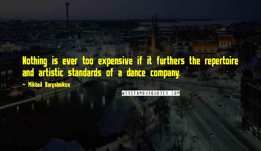 Mikhail Baryshnikov Quotes: Nothing is ever too expensive if it furthers the repertoire and artistic standards of a dance company.