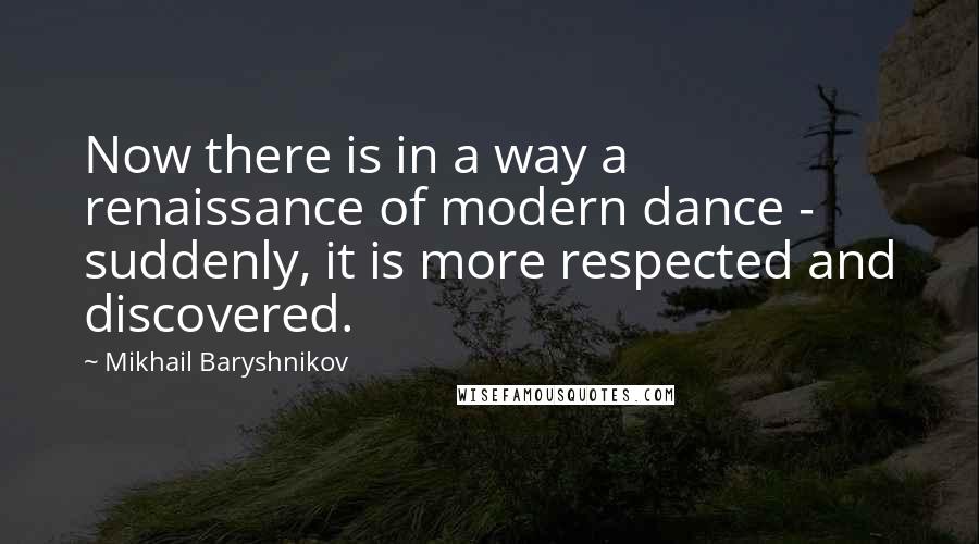 Mikhail Baryshnikov Quotes: Now there is in a way a renaissance of modern dance - suddenly, it is more respected and discovered.