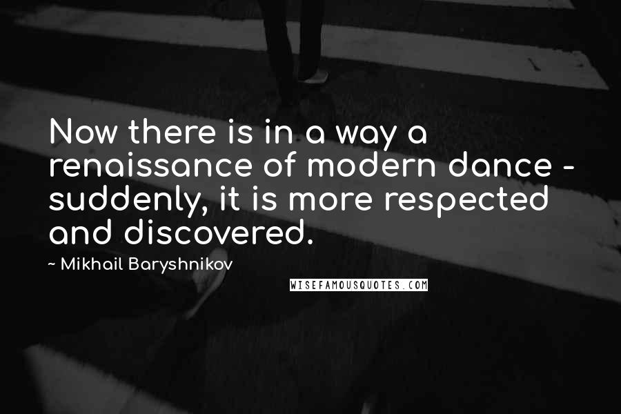 Mikhail Baryshnikov Quotes: Now there is in a way a renaissance of modern dance - suddenly, it is more respected and discovered.