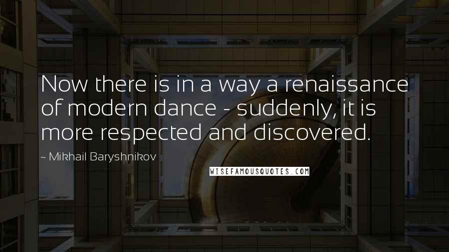 Mikhail Baryshnikov Quotes: Now there is in a way a renaissance of modern dance - suddenly, it is more respected and discovered.