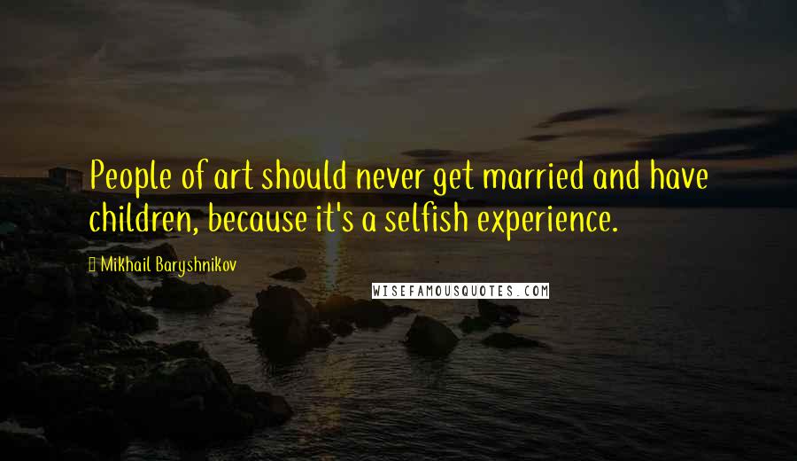 Mikhail Baryshnikov Quotes: People of art should never get married and have children, because it's a selfish experience.