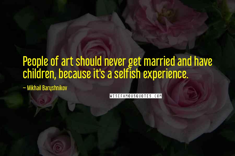 Mikhail Baryshnikov Quotes: People of art should never get married and have children, because it's a selfish experience.