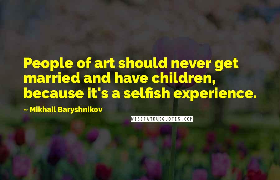 Mikhail Baryshnikov Quotes: People of art should never get married and have children, because it's a selfish experience.