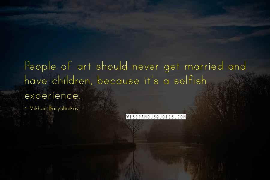 Mikhail Baryshnikov Quotes: People of art should never get married and have children, because it's a selfish experience.