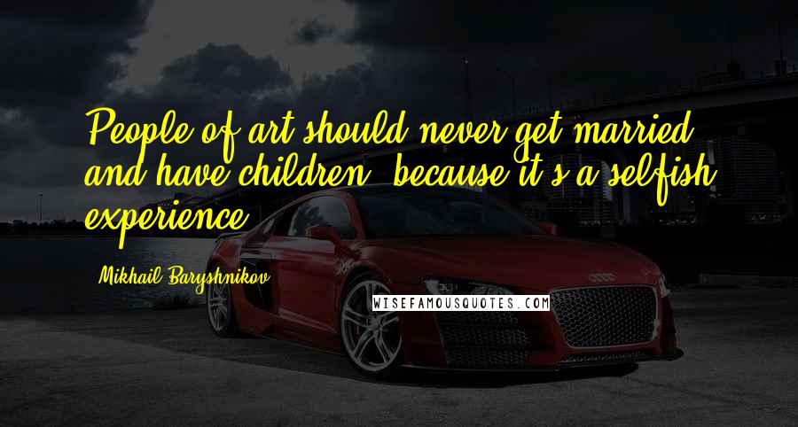 Mikhail Baryshnikov Quotes: People of art should never get married and have children, because it's a selfish experience.