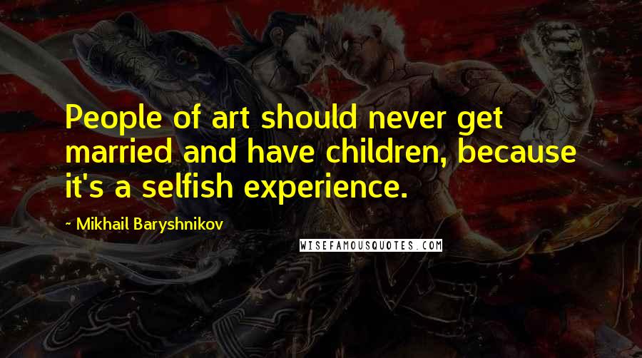 Mikhail Baryshnikov Quotes: People of art should never get married and have children, because it's a selfish experience.