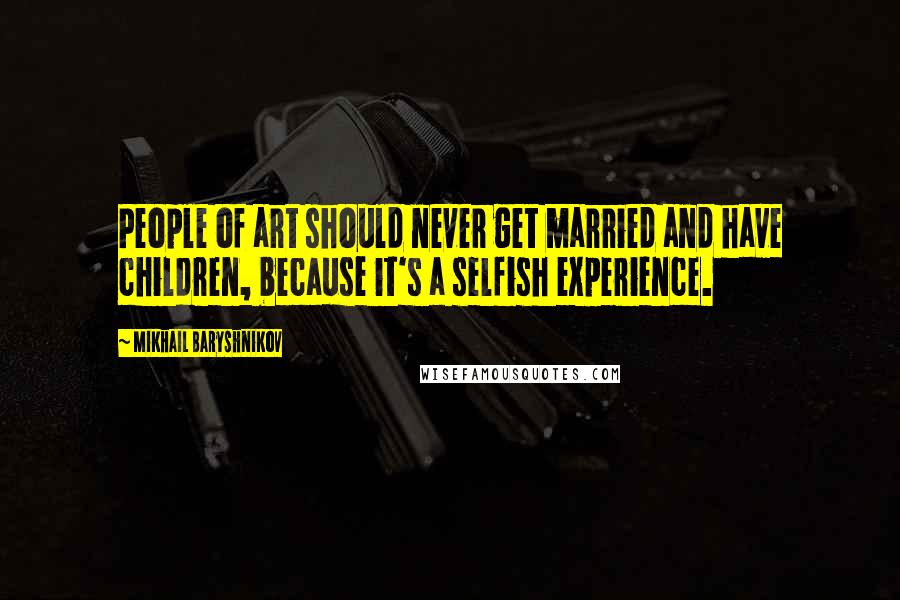 Mikhail Baryshnikov Quotes: People of art should never get married and have children, because it's a selfish experience.