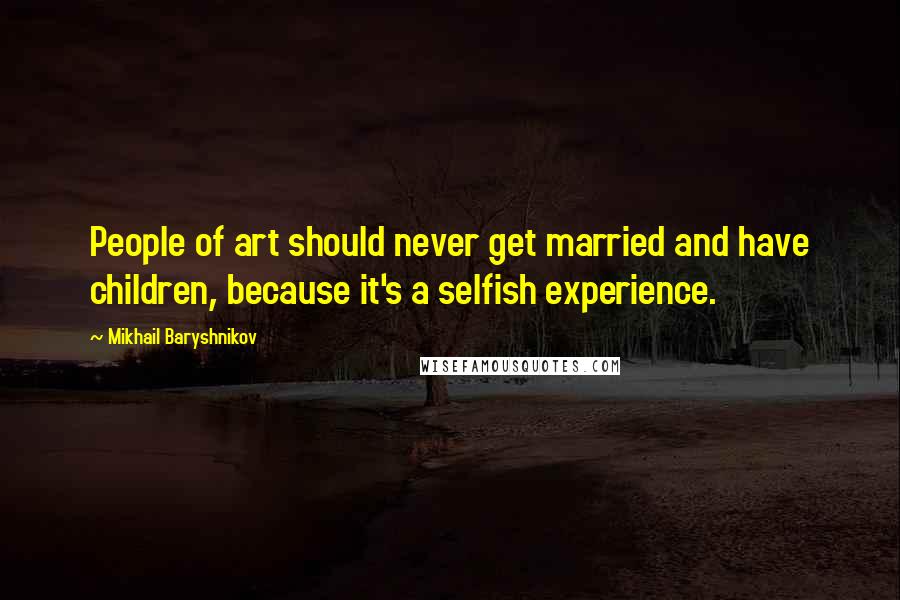 Mikhail Baryshnikov Quotes: People of art should never get married and have children, because it's a selfish experience.