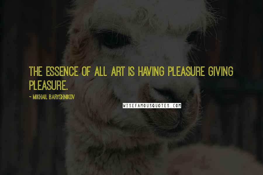 Mikhail Baryshnikov Quotes: The essence of all art is having pleasure giving pleasure.