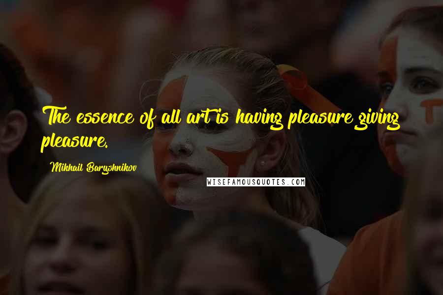 Mikhail Baryshnikov Quotes: The essence of all art is having pleasure giving pleasure.