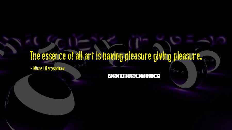 Mikhail Baryshnikov Quotes: The essence of all art is having pleasure giving pleasure.