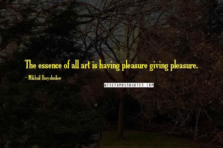 Mikhail Baryshnikov Quotes: The essence of all art is having pleasure giving pleasure.