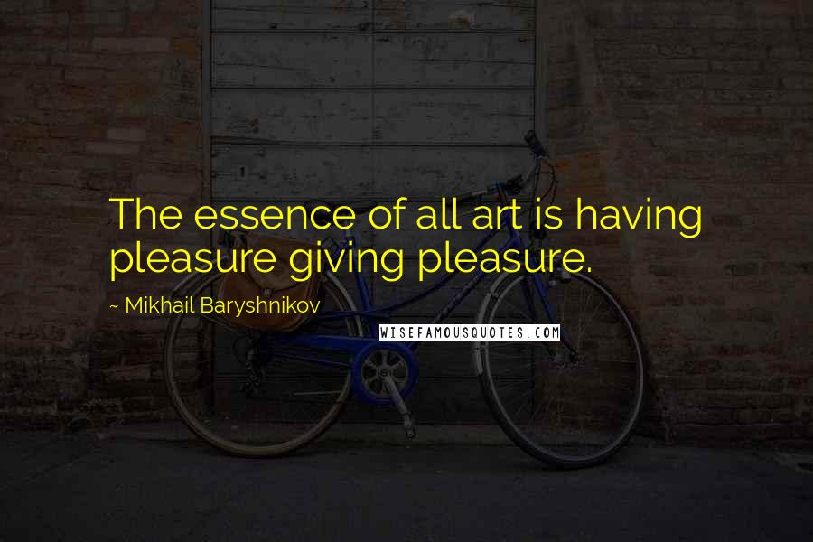 Mikhail Baryshnikov Quotes: The essence of all art is having pleasure giving pleasure.