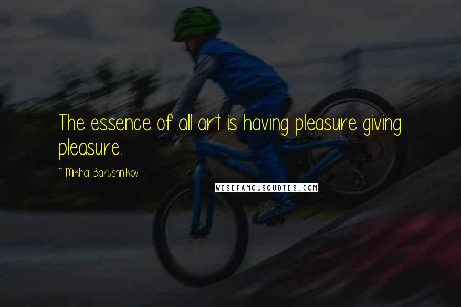 Mikhail Baryshnikov Quotes: The essence of all art is having pleasure giving pleasure.