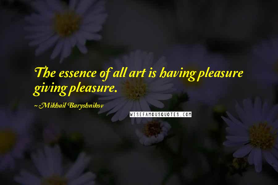 Mikhail Baryshnikov Quotes: The essence of all art is having pleasure giving pleasure.