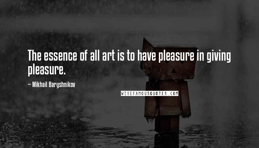 Mikhail Baryshnikov Quotes: The essence of all art is to have pleasure in giving pleasure.