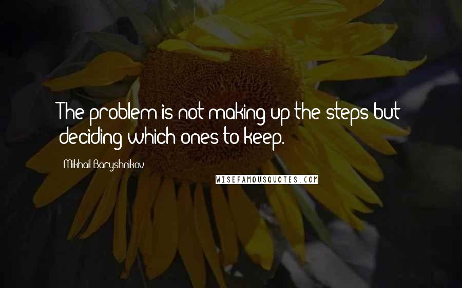 Mikhail Baryshnikov Quotes: The problem is not making up the steps but deciding which ones to keep.