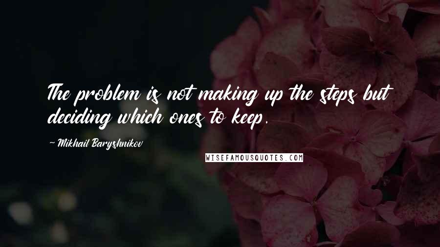 Mikhail Baryshnikov Quotes: The problem is not making up the steps but deciding which ones to keep.