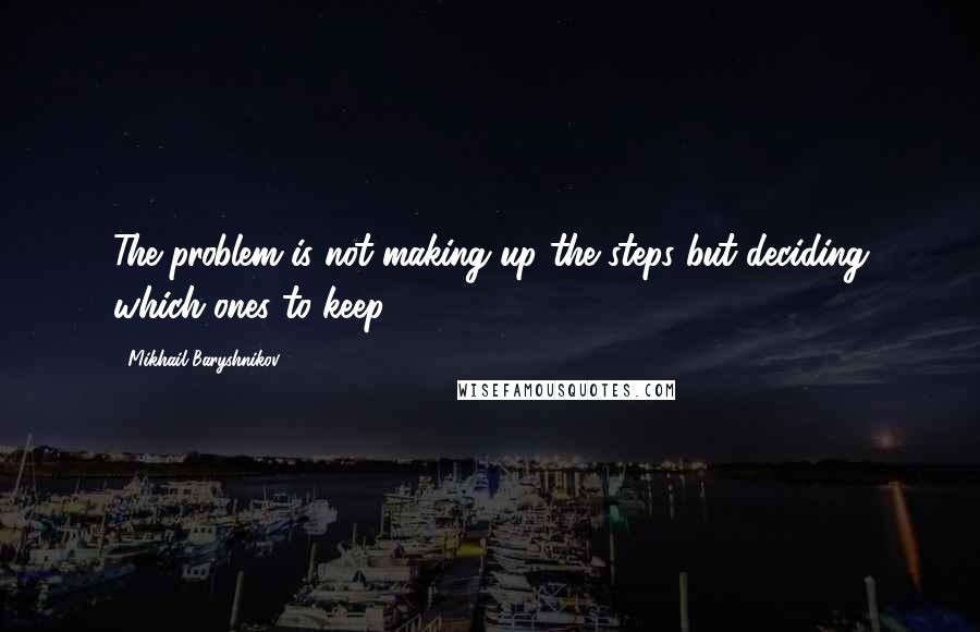 Mikhail Baryshnikov Quotes: The problem is not making up the steps but deciding which ones to keep.