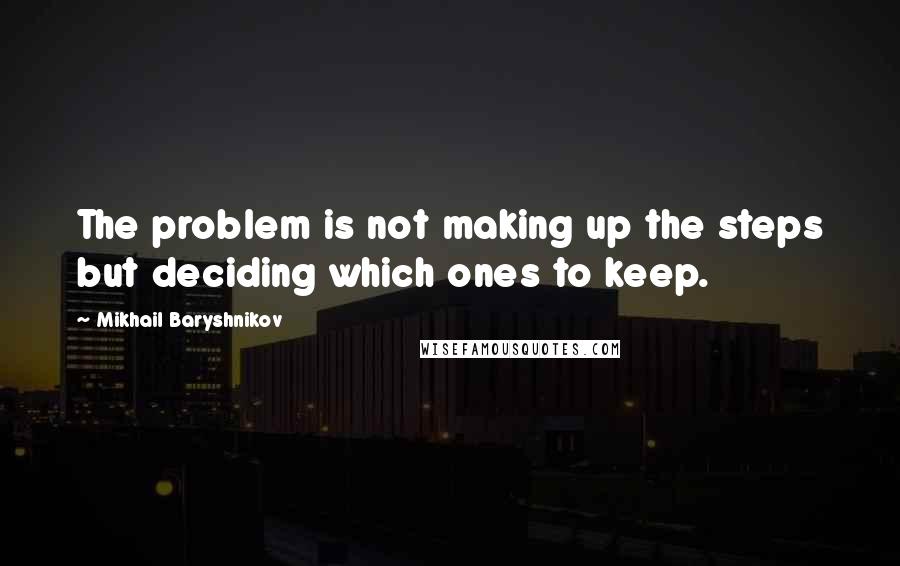 Mikhail Baryshnikov Quotes: The problem is not making up the steps but deciding which ones to keep.