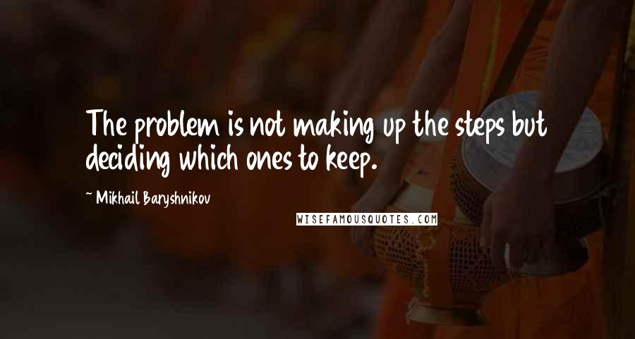 Mikhail Baryshnikov Quotes: The problem is not making up the steps but deciding which ones to keep.