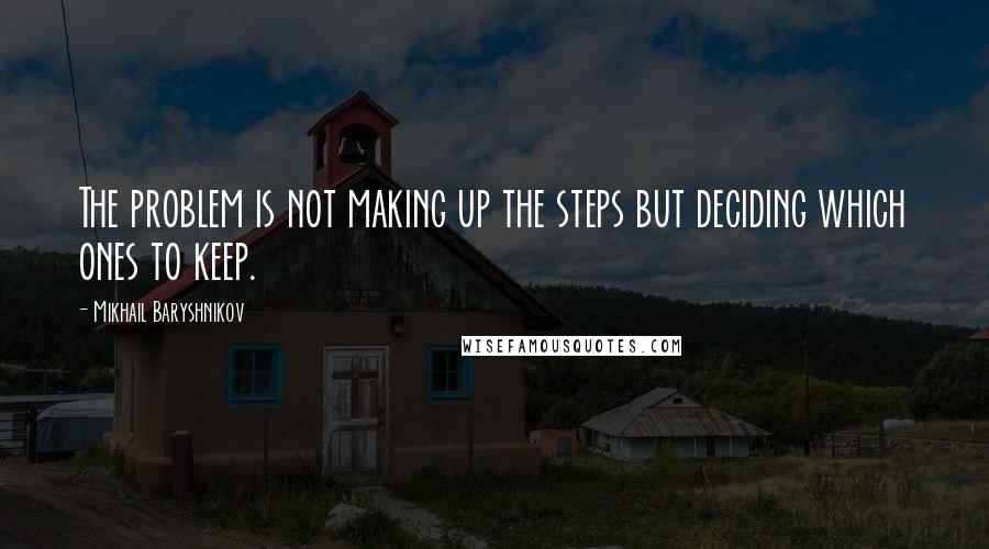 Mikhail Baryshnikov Quotes: The problem is not making up the steps but deciding which ones to keep.