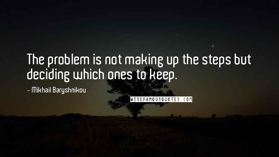 Mikhail Baryshnikov Quotes: The problem is not making up the steps but deciding which ones to keep.