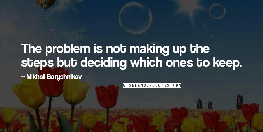 Mikhail Baryshnikov Quotes: The problem is not making up the steps but deciding which ones to keep.