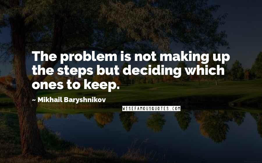 Mikhail Baryshnikov Quotes: The problem is not making up the steps but deciding which ones to keep.