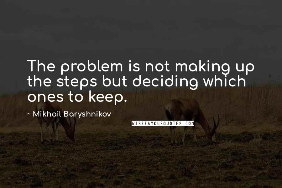 Mikhail Baryshnikov Quotes: The problem is not making up the steps but deciding which ones to keep.