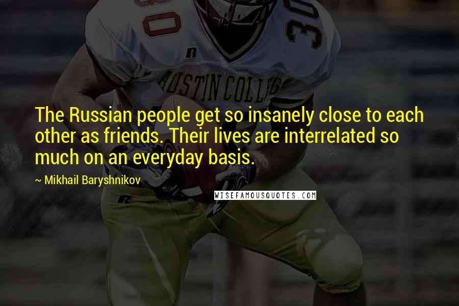 Mikhail Baryshnikov Quotes: The Russian people get so insanely close to each other as friends. Their lives are interrelated so much on an everyday basis.