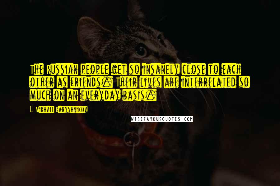 Mikhail Baryshnikov Quotes: The Russian people get so insanely close to each other as friends. Their lives are interrelated so much on an everyday basis.