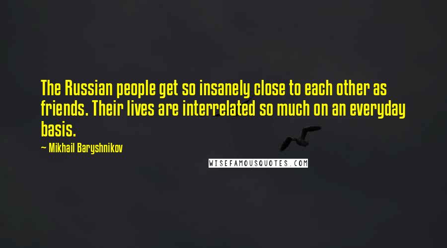 Mikhail Baryshnikov Quotes: The Russian people get so insanely close to each other as friends. Their lives are interrelated so much on an everyday basis.