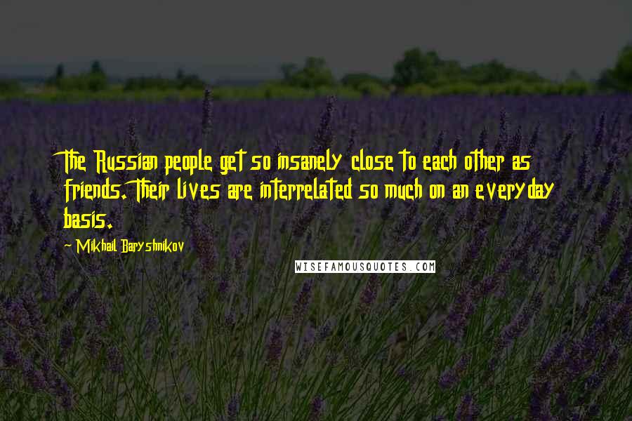 Mikhail Baryshnikov Quotes: The Russian people get so insanely close to each other as friends. Their lives are interrelated so much on an everyday basis.