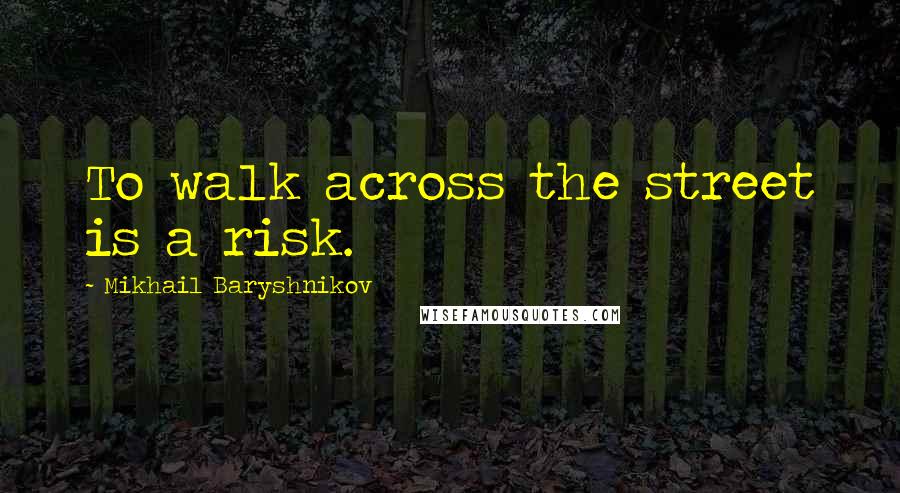 Mikhail Baryshnikov Quotes: To walk across the street is a risk.