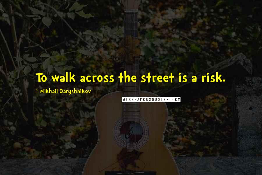 Mikhail Baryshnikov Quotes: To walk across the street is a risk.
