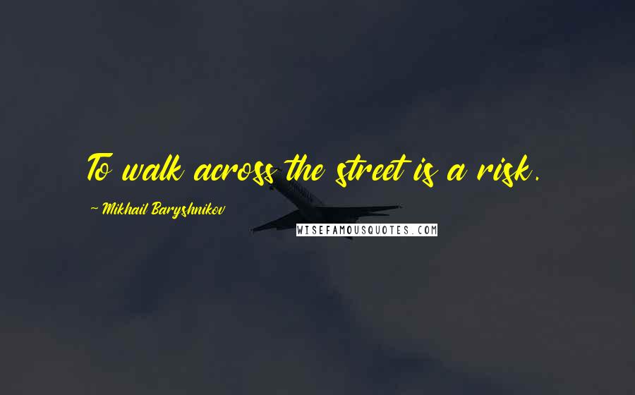Mikhail Baryshnikov Quotes: To walk across the street is a risk.