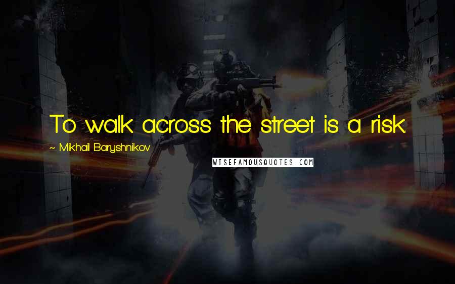 Mikhail Baryshnikov Quotes: To walk across the street is a risk.